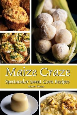 Maize Craze: Spectacular Sweet Corn Recipes by Porter, Marie