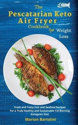 The Pescatarian Keto Air Fryer Cookbook For Weight Loss: Fresh and Tasty Fish and Seafood Recipes For a Truly Healthy and Sustainable Fat-Burning Keto by Bartolini, Marion