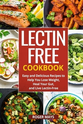 Lectin-Free Cookbook: Easy and Delicious Recipes to Help You Lose Weight, Heal Your Gut, and Live Lectin-Free by Mays, Roger