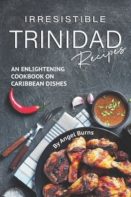 Irresistible Trinidad Recipes: An Enlightening Cookbook on Caribbean Dishes by Burns, Angel