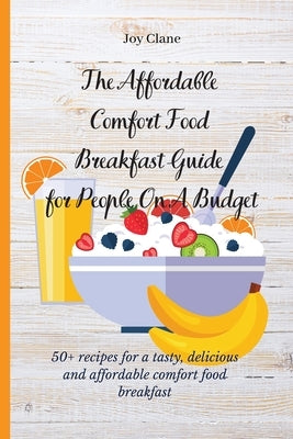 The Affordable Comfort Food Breakfast Guide for People On A Budget: 50+ recipes for a tasty, delicious and affordable comfort food breakfast by Clane, Joy