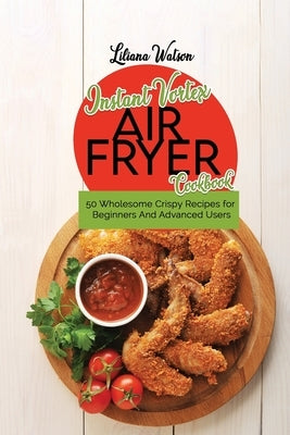 Instant Vortex Air Fryer Cookbook: 50 Wholesome Crispy Recipes for Beginners And Advanced Users by Watson, Liliana