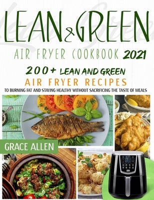 Lean And Green Air Fryer Cookbook 2021: 200+ Lean And Green Air Fryer Recipes and 75+ Fueling Hacks Meals To Losing Weight And Staying Healthy Without by Allen, Grace