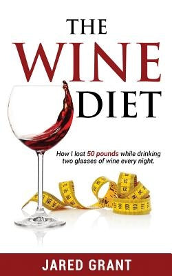 The Wine Diet: How I lost 50 pounds while drinking two glasses of wine every night. by Grant, Jared Lee