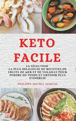 Keto Facile (Keto Diet French Edition): La Sélection La Plus Délicieuse de Recettes de Fruits de Mer Et de Volaille Pour Perdre Du Poids Et Obtenir Pl by Martin, Philippe Michel