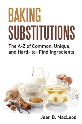 Baking Substitutions: The A-Z of Common, Unique, and Hard- to- Find Ingredients by MacLeod, Jean B.