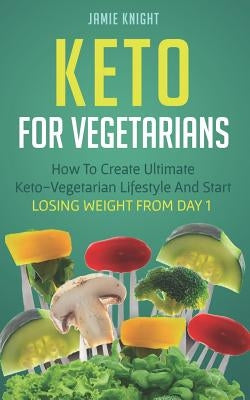 Keto for Vegetarians: How to Create Ultimate Keto-Vegetarian Lifestyle and Start Losing Weight from Day 1 by Knight, Jamie