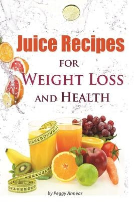 Juice Recipes: Juice Recipes for Weight Loss and Health. An Illustrated, Weight Loss Juicing Recipe Book with Tips About Sugar by Annear, Peggy