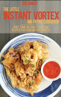 The Little Instant Vortex Air Fryer Cookbook: More Than 100 Easy To Follow Recipes For Your Instant Vortex by Baker, Zoe