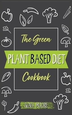 The Green Plant Based Diet Cookbook: Lose Weight Fast, Burn Fat safely and easily with the Revolutionary Plant Based Diet. Tasty, No Stress and Easy t by Moore, Nova