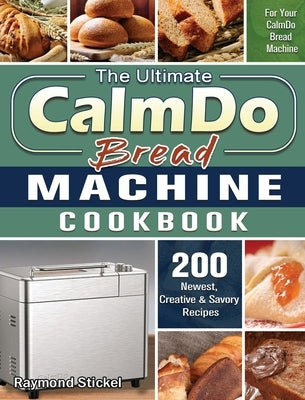 The Ultimate CalmDo Bread Machine Cookbook: 200 Newest, Creative & Savory Recipes for Your CalmDo Bread Machine by Stickel, Raymond