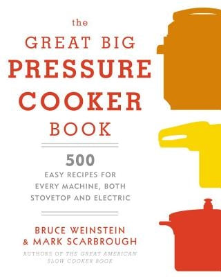 The Great Big Pressure Cooker Book: 500 Easy Recipes for Every Machine, Both Stovetop and Electric: A Cookbook by Weinstein, Bruce