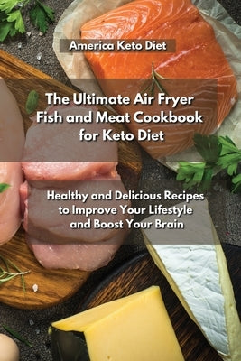 The Ultimate Air Fryer Fish and Meat Cookbook for Keto Diet: Healthy and Delicious Recipes to Improve Your Lifestyle and Boost Your Brain. by Keto Recipes America