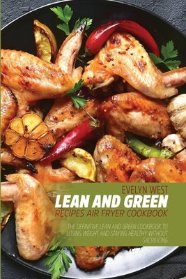 Lean and Green Recipes Air Fryer Cookboob: The Definitive Lean and Green Cookbook to Losing Weight and Staying Healthy Without Sacrificing by West, Evelyn