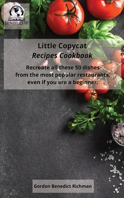 Little Copycat Recipes Cookbook: Recreate all these 50 dishes from the most popular restaurants, even if you are a beginner. by Richman, Gordon Benedict