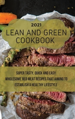 Lean And Green Cookbook 2021: Super Tasty, Quick and Easy Wholesome Red Meat Recipes That Aiming to Establish a Healthy Lifestyle by May, Rolanda