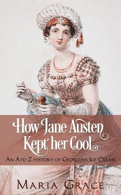 How Jane Austen Kept Her Cool: An A to Z History of Georgian Ice Cream by Grace, Maria