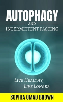 Autophagy and Intermittent Fasting: Find out how to Live Healthy and Longer, Lose Weight, Burn Fat & Build Muscle. BONUS: 80 Easy Recipes (Keto, Water by Omad Brown, Sophia