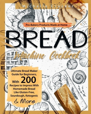 Bread Machine Cookbook: Pro-Bakery Products Made at Home - Ultimate Bread Maker Guide for Beginners, With 200 Recipes to Impress With Homemade by Crocker, Michelle