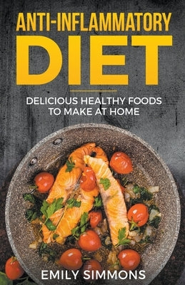 Anti Inflammatory Recipes: Delicious Healthy Foods to Make at Home by Simmons, Emily