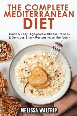 The Complete Mediterranean Diet: Quick & Easy High-protein Cheese Recipes & Delicious Snack Recipes for all the family by Waltrip, Melissa