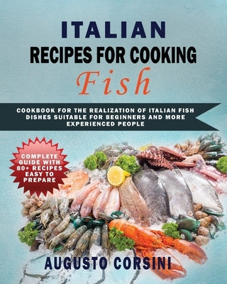 Italian Recipes for Cooking Fish: Cookbook for the Realization of Italian Fish Dishes Suitable for Beginners and More Experienced People Complete Guid by Corsini, Augusto