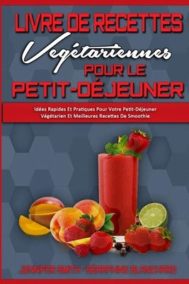 Livre De Recettes Végétariennes Pour Le Petit-Déjeuner: Idées Rapides Et Pratiques Pour Votre Petit-Déjeuner Végétarien Et Meilleures Recettes De Smoo by Smith, Jennifer