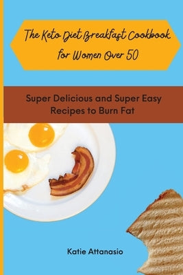 The Keto Diet Breakfast Cookbook for Women Over 50: Super Delicious and Super Easy Recipes to Burn Fat by Attanasio, Katie