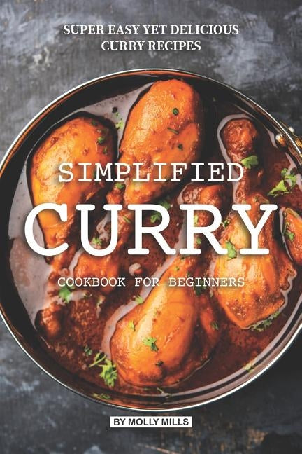 Simplified Curry Cookbook for Beginners: Super Easy yet Delicious Curry Recipes by Mills, Molly