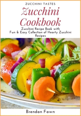 Zucchini Cookbook: Zucchini Recipe Book with Fun & Easy Collection of Hearty Zucchini Recipes by Fawn, Brendan