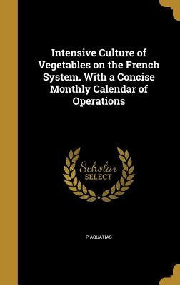 Intensive Culture of Vegetables on the French System. with a Concise Monthly Calendar of Operations by Aquatias, P.