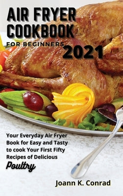 Air Fryer Cookbook for Beginners 2021: Your Everyday Air Fryer Book for Easy and Tasty to cook Your First Fifty Recipes of Delicious Poultry by Conrad, Joann K.