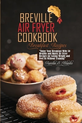 Breville Air Fryer Cookbook: Breakfast Recipes: Enjoy Your Breakfast With 50 Healthy and Quick Air Fryer Recipes for Losing Weight and Feel Fit Wit by Blanks, Aurelio S.