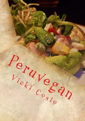 Peruvegan: Easy, Cheesy, Cozy & Creamy Vegan Peruvian Recipes by Cosio, Vicki