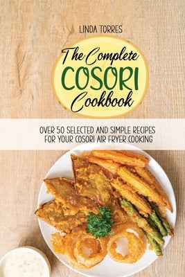 The Complete Cosori Cookbook: Over 50 Selected And Simple Recipes For Your Cosori Air Fryer Cooking by Torres, Linda