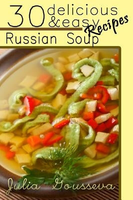 Russian Soup Recipes: Thirty Delicious and Easy Soup Recipes by Gousseva, Julia