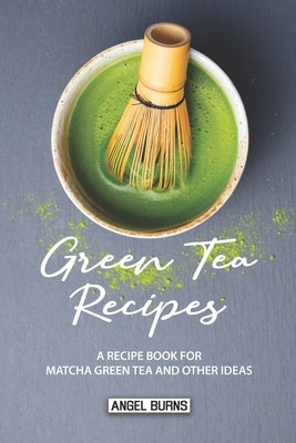 Green Tea Recipes: A Recipe Book for Matcha Green Tea and Other Ideas by Burns, Angel