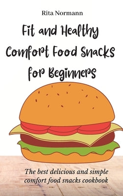 Fit and Healthy Comfort Food Snacks for Beginners: The best delicious and simple comfort food snacks cookbook by Normann, Rita