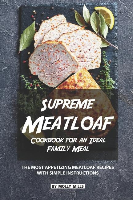 Supreme Meatloaf Cookbook for an Ideal Family Meal: The most appetizing Meatloaf Recipes with Simple Instructions by Mills, Molly