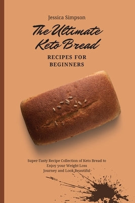 The Ultimate Keto Bread Recipes for Beginners: Super-Tasty Recipe Collection of Keto Bread to Enjoy your Weight Loss Journey and Look Beautiful by Simpson, Jessica