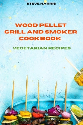 Wood Pellet Smoker Cookbook 2021 Vegetarian Recipes: Easy and Delicious Recipes to smoke and Grill and Enjoy with your Family and Friends by Harris, Steve