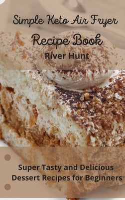 Simple Keto Air Fryer Recipe Book: Super Tasty and Delicious Dessert Recipes for Beginners by Hunt, River