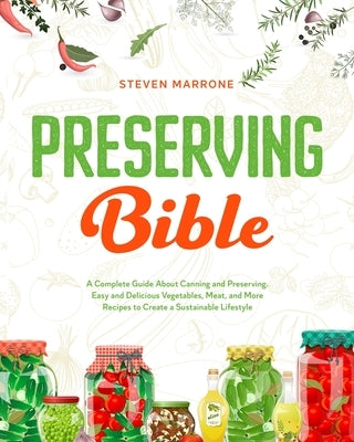 Preserving Bible: A Complete Guide About Canning and Preserving. Easy and Delicious Vegetables, Meat, and More Recipes to Create a Susta by Marrone, Steven