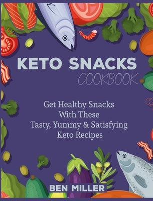 Keto Snacks Cookbook: Get Healthy Snacks With These Tasty, Yummy & Satisfying Keto Recipes by Miller, Ben