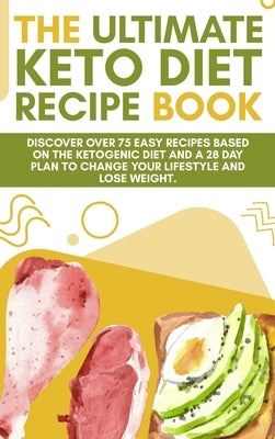 The Ultimate Keto Diet Recipe Book: Discover over 75 easy recipes based on the ketogenic diet and a 28 day plan to change your lifestyle and lose weig by Alex J Smith