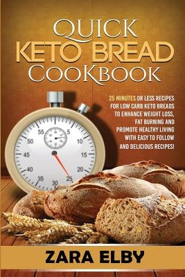 Quick Keto Bread Cookbook: 25 Minutes Or Less Recipes for Low Carb Keto Breads to Enhance Weight Loss, Fat Burning and Promote Healthy Living wit by Elby, Zara