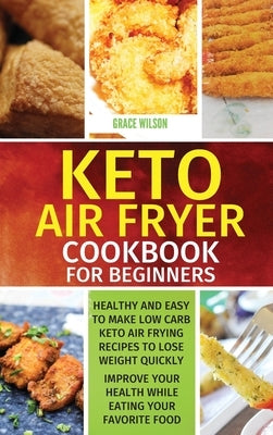 KETO Air Fryer Cookbook For Beginners: Healthy and Easy to Make Low Carb Keto Air Frying Recipes To Lose Weight Quickly. Improve Your Health While Eat by Wilson, Grace