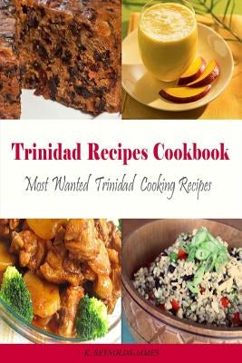 Trinidad Recipes Cookbook: Most Wanted Trinidad Cooking Recipes (Caribbean Recipes) by Reynolds-James, K.