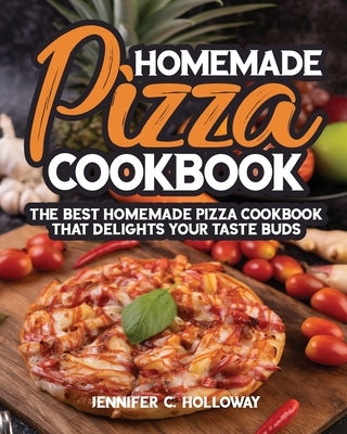 Homemade Pizza Cookbook: The Best Homemade Pizza Cookbook that Delights Your Taste Buds by Jennifer C. Holloway, R.