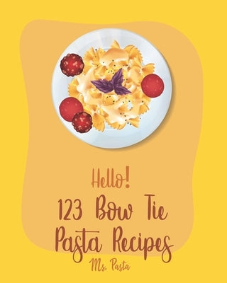 Hello! 123 Bow Tie Pasta Recipes: Best Bow Tie Pasta Cookbook Ever For Beginners [Vegetable Pasta Book, Homemade Sausage Recipe, Homemade Pasta Recipe by Pasta